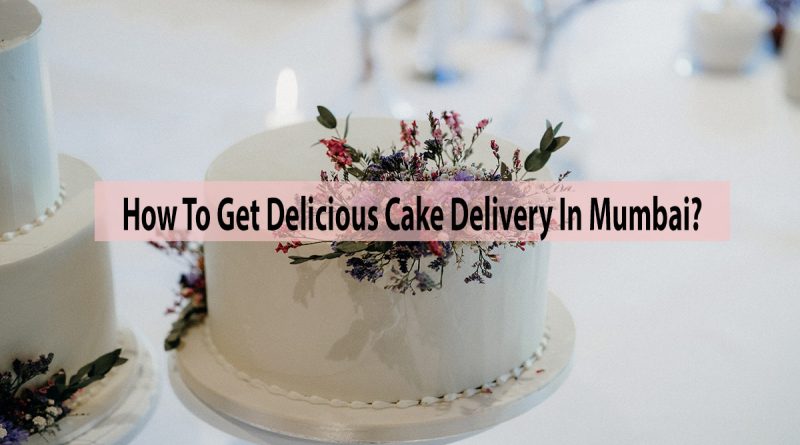 How To Get Delicious Cake Delivery In Mumbai?